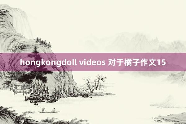 hongkongdoll videos 对于橘子作文15