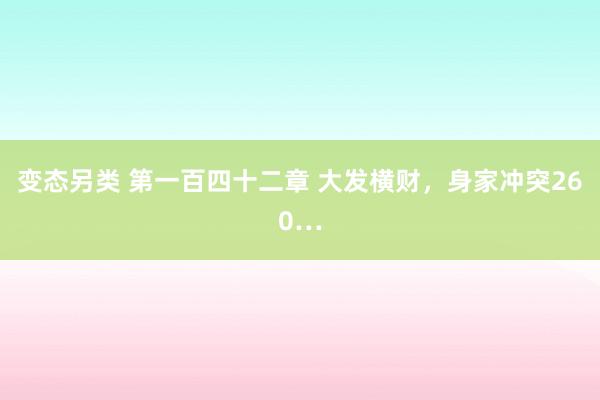 变态另类 第一百四十二章 大发横财，身家冲突260…