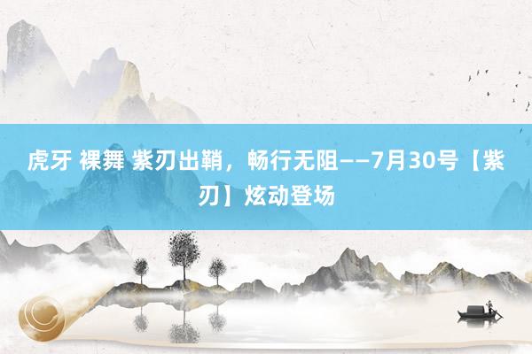 虎牙 裸舞 紫刃出鞘，畅行无阻——7月30号【紫刃】炫动登场