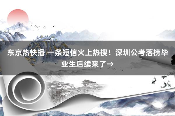 东京热快播 一条短信火上热搜！深圳公考落榜毕业生后续来了→