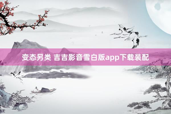 变态另类 吉吉影音雪白版app下载装配