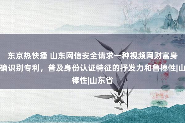 东京热快播 山东网信安全请求一种视频网财富身份真确识别专利，普及身份认证特征的抒发力和鲁棒性|山东省