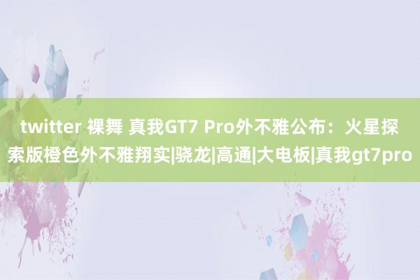 twitter 裸舞 真我GT7 Pro外不雅公布：火星探索版橙色外不雅翔实|骁龙|高通|大电板|真我gt7pro