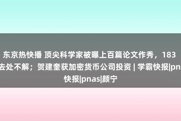 东京热快播 顶尖科学家被曝上百篇论文作秀，183 亿经费去处不解；贺建奎获加密货币公司投资 | 学霸快报|pnas|颜宁