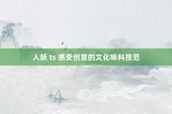 人妖 ts 感受创意的文化味科技范