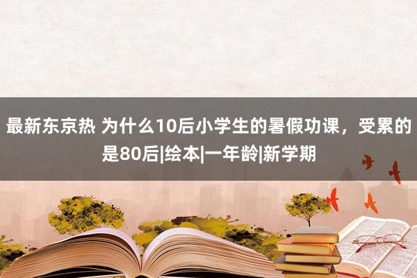 最新东京热 为什么10后小学生的暑假功课，受累的是80后|绘本|一年龄|新学期