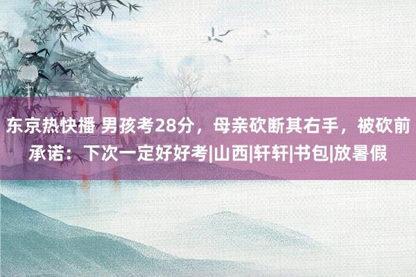 东京热快播 男孩考28分，母亲砍断其右手，被砍前承诺：下次一定好好考|山西|轩轩|书包|放暑假