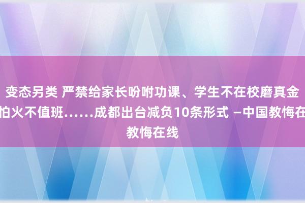 变态另类 严禁给家长吩咐功课、学生不在校磨真金不怕火不值班……成都出台减负10条形式 —中国教悔在线