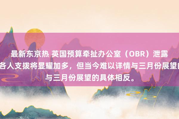 最新东京热 英国预算牵扯办公室（OBR）泄露，尽管展望各人支拨将显耀加多，但当今难以详情与三月份展望的具体相反。