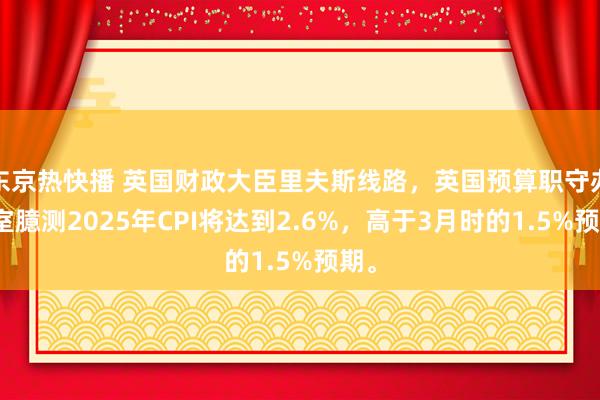 东京热快播 英国财政大臣里夫斯线路，英国预算职守办公室臆测2025年CPI将达到2.6%，高于3月时的1.5%预期。