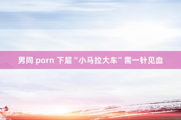 男同 porn 下层“小马拉大车”需一针见血