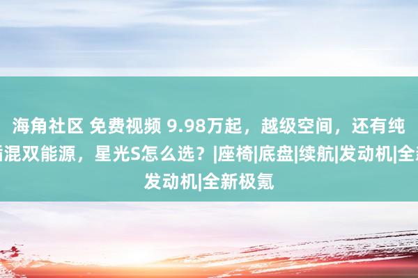 海角社区 免费视频 9.98万起，越级空间，还有纯电、插混双能源，星光S怎么选？|座椅|底盘|续航|发动机|全新极氪