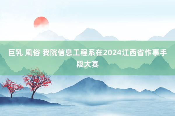 巨乳 風俗 我院信息工程系在2024江西省作事手段大赛