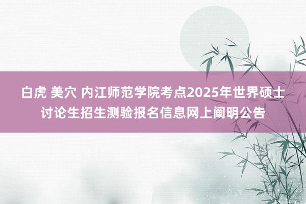 白虎 美穴 内江师范学院考点2025年世界硕士讨论生招生测验报名信息网上阐明公告