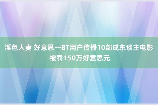 淫色人妻 好意思一BT用户传播10部成东谈主电影 被罚150万好意思元