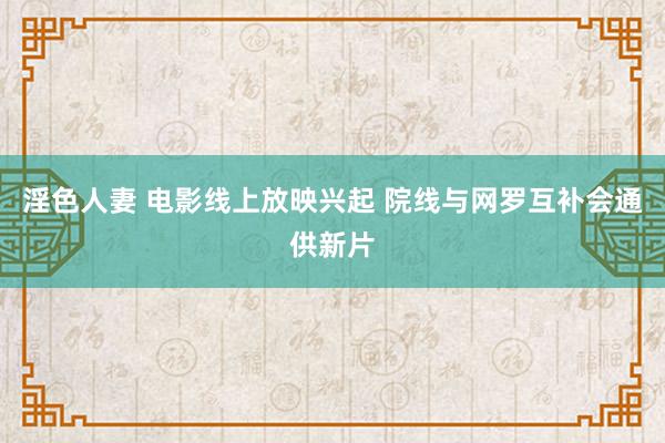 淫色人妻 电影线上放映兴起 院线与网罗互补会通供新片