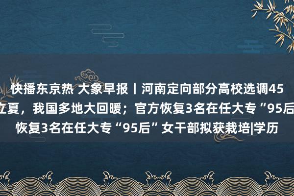 快播东京热 大象早报丨河南定向部分高校选调451名毕业生；立冬暖似立夏，我国多地大回暖；官方恢复3名在任大专“95后”女干部拟获栽培|学历