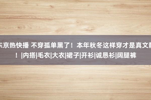 东京热快播 不穿孤单黑了！本年秋冬这样穿才是真文静！|内搭|毛衣|大衣|裙子|开衫|诚恳衫|阔腿裤