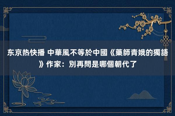 东京热快播 中華風不等於中國　《藥師青娥的獨語》作家：別再問是哪個朝代了