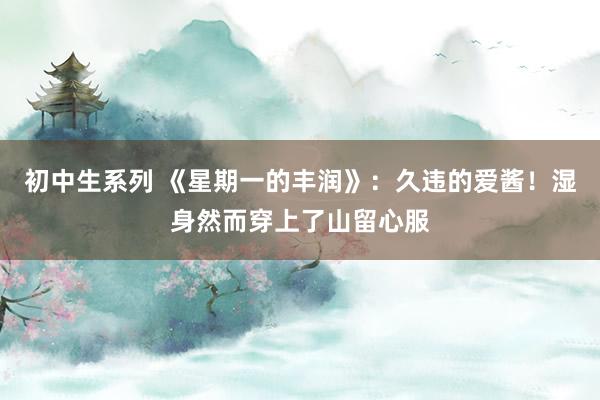 初中生系列 《星期一的丰润》：久违的爱酱！湿身然而穿上了山留心服