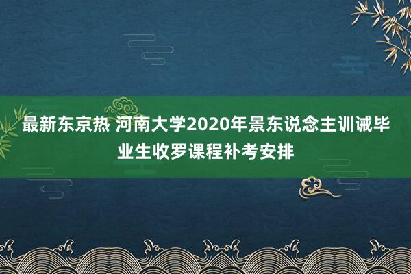 最新东京热 河南大学2020年景东说念主训诫毕业生收罗课程补考安排