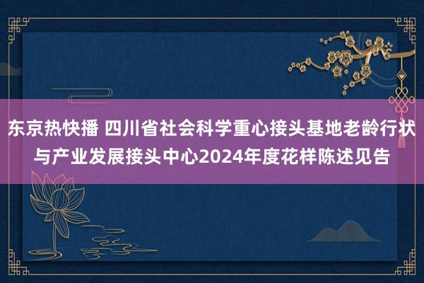 东京热快播 四川省社会科学重心接头基地老龄行状与产业发展接头中心2024年度花样陈述见告