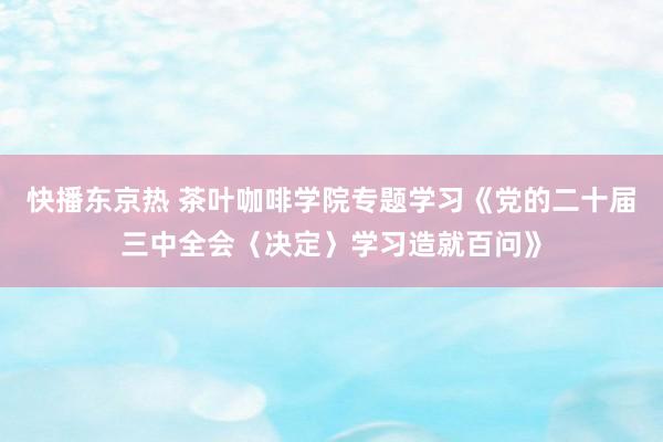 快播东京热 茶叶咖啡学院专题学习《党的二十届三中全会〈决定〉学习造就百问》