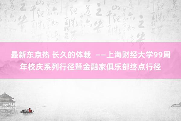 最新东京热 长久的体裁  ——上海财经大学99周年校庆系列行径暨金融家俱乐部终点行径