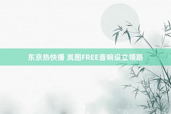 东京热快播 岚图FREE音响设立领路