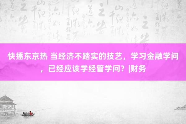 快播东京热 当经济不踏实的技艺，学习金融学问，已经应该学经管学问？|财务