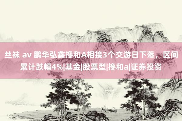 丝袜 av 鹏华弘鑫搀和A相接3个交游日下落，区间累计跌幅4%|基金|股票型|搀和a|证券投资